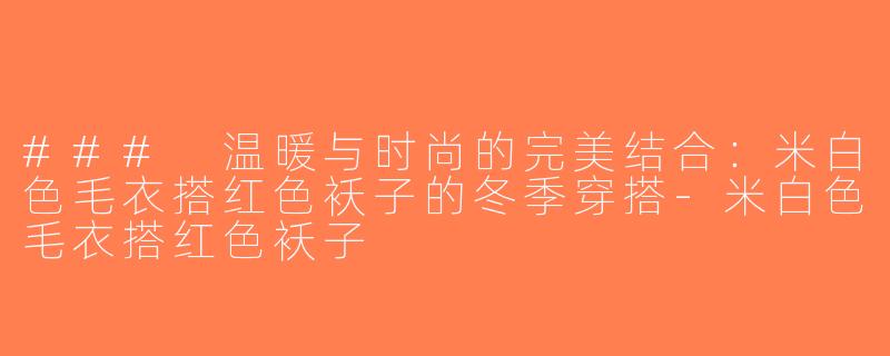 ### 温暖与时尚的完美结合：米白色毛衣搭红色袄子的冬季穿搭-米白色毛衣搭红色袄子