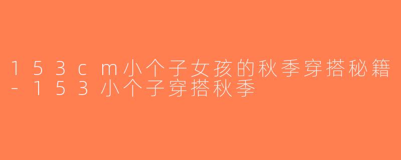 153cm小个子女孩的秋季穿搭秘籍-153小个子穿搭秋季