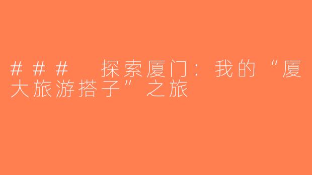 ### 探索厦门：我的“厦大旅游搭子”之旅