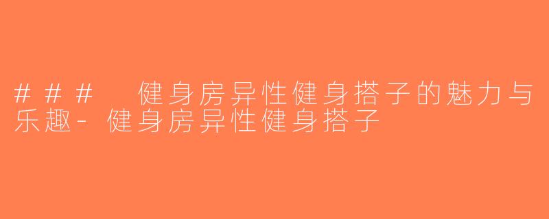 ### 健身房异性健身搭子的魅力与乐趣-健身房异性健身搭子