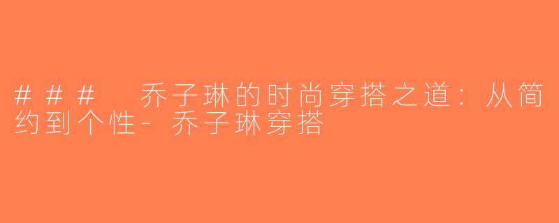 ### 乔子琳的时尚穿搭之道：从简约到个性-乔子琳穿搭