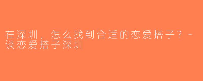 在深圳，怎么找到合适的恋爱搭子？-谈恋爱搭子深圳
