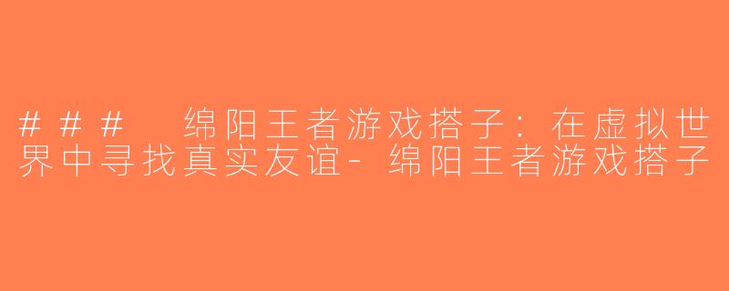 ### 绵阳王者游戏搭子：在虚拟世界中寻找真实友谊-绵阳王者游戏搭子