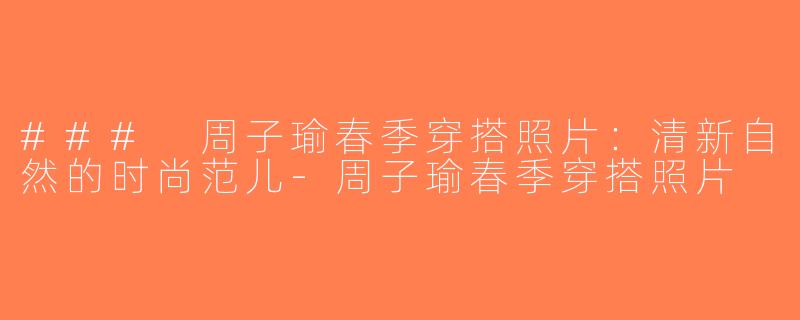 ### 周子瑜春季穿搭照片：清新自然的时尚范儿-周子瑜春季穿搭照片