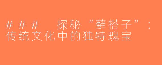 ### 探秘“藓搭子”：传统文化中的独特瑰宝