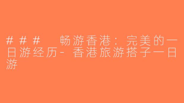 ### 畅游香港：完美的一日游经历-香港旅游搭子一日游
