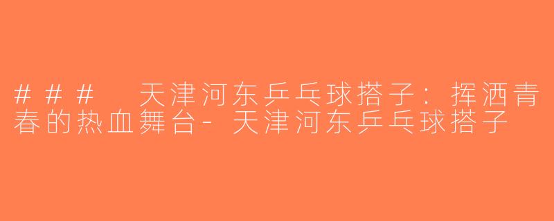 ### 天津河东乒乓球搭子：挥洒青春的热血舞台-天津河东乒乓球搭子