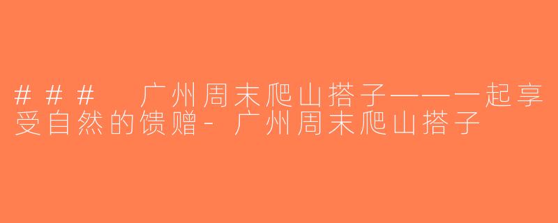 ### 广州周末爬山搭子——一起享受自然的馈赠-广州周末爬山搭子