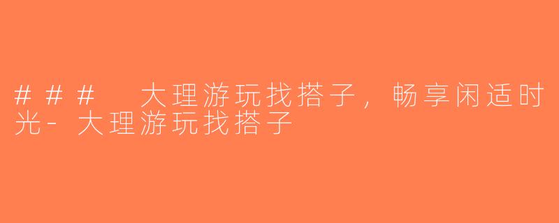 ### 大理游玩找搭子，畅享闲适时光-大理游玩找搭子