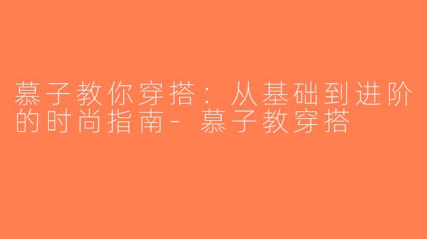 慕子教你穿搭：从基础到进阶的时尚指南-慕子教穿搭