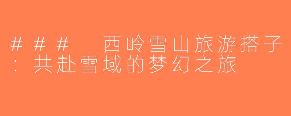### 西岭雪山旅游搭子：共赴雪域的梦幻之旅