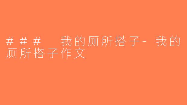 ### 我的厕所搭子-我的厕所搭子作文