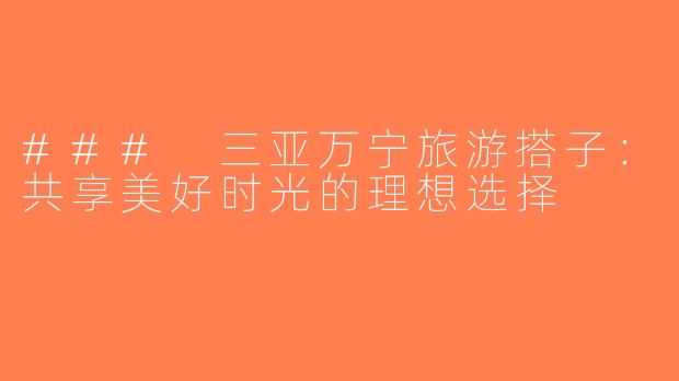 ### 三亚万宁旅游搭子：共享美好时光的理想选择