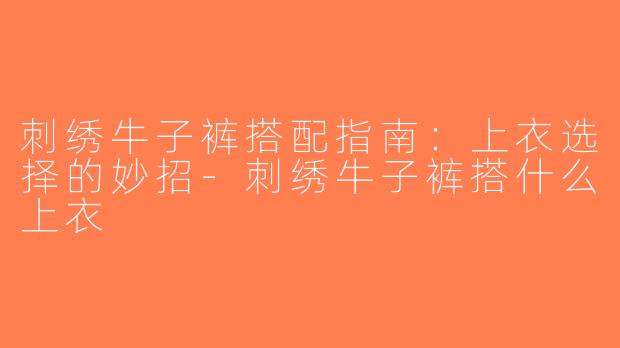刺绣牛子裤搭配指南：上衣选择的妙招-刺绣牛子裤搭什么上衣
