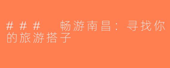 ### 畅游南昌：寻找你的旅游搭子