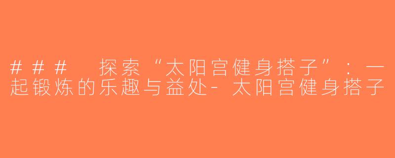 ### 探索“太阳宫健身搭子”：一起锻炼的乐趣与益处-太阳宫健身搭子