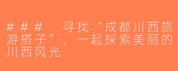 ### 寻找“成都川西旅游搭子”，一起探索美丽的川西风光