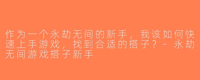 作为一个永劫无间的新手，我该如何快速上手游戏，找到合适的搭子？-永劫无间游戏搭子新手