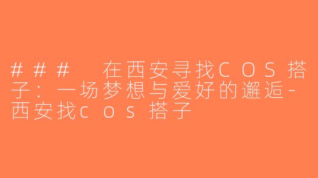 ### 在西安寻找COS搭子：一场梦想与爱好的邂逅-西安找cos搭子