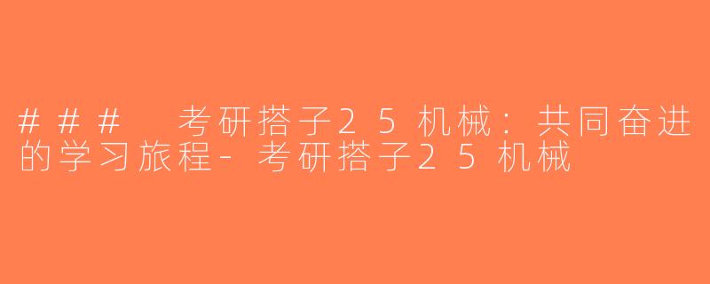 ### 考研搭子25机械：共同奋进的学习旅程-考研搭子25机械