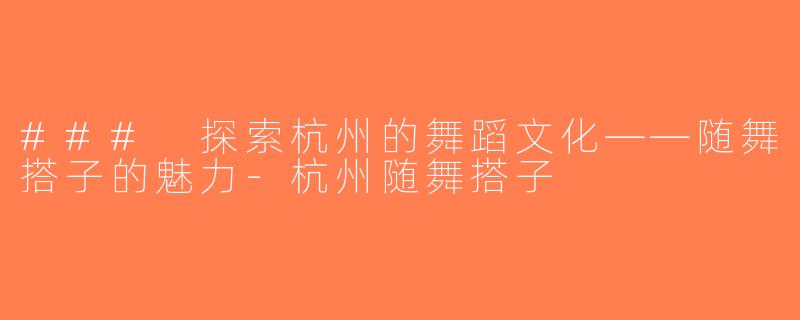 ### 探索杭州的舞蹈文化——随舞搭子的魅力-杭州随舞搭子