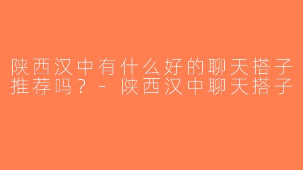 陕西汉中有什么好的聊天搭子推荐吗？-陕西汉中聊天搭子