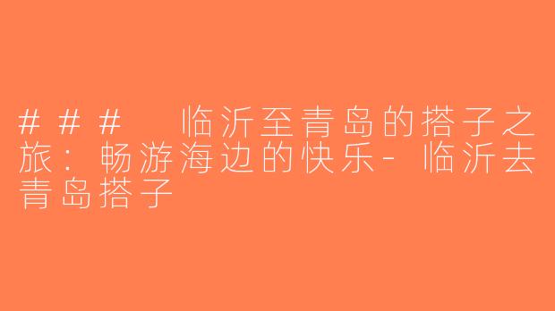 ### 临沂至青岛的搭子之旅：畅游海边的快乐-临沂去青岛搭子