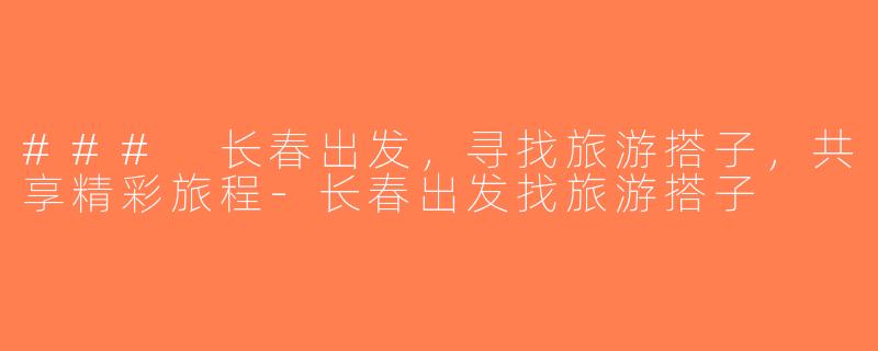 ### 长春出发，寻找旅游搭子，共享精彩旅程-长春出发找旅游搭子