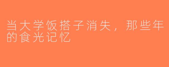 当大学饭搭子消失，那些年的食光记忆