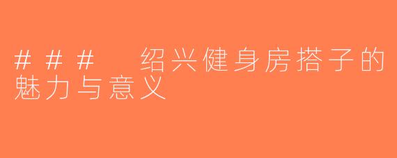 ### 绍兴健身房搭子的魅力与意义