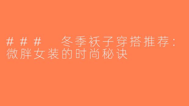 ### 冬季袄子穿搭推荐：微胖女装的时尚秘诀