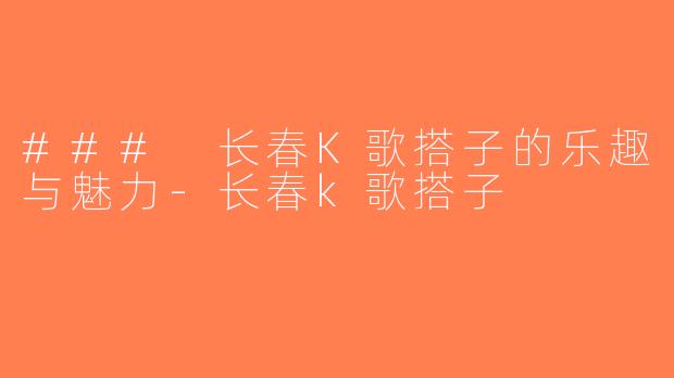 ### 长春K歌搭子的乐趣与魅力-长春k歌搭子