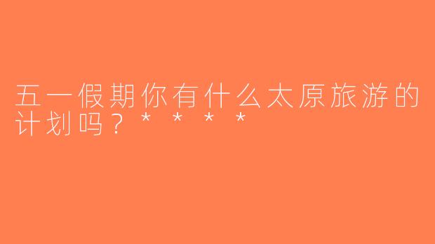 五一假期你有什么太原旅游的计划吗？****