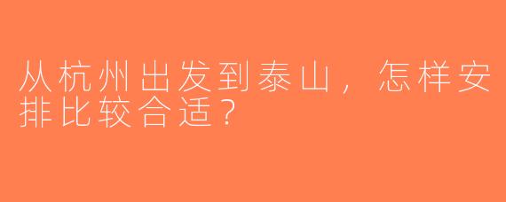 从杭州出发到泰山，怎样安排比较合适？