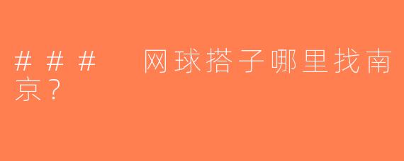 ### 网球搭子哪里找南京？