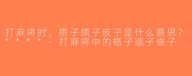 打麻将时，搭子顺子嵌子是什么意思？****-打麻将中的搭子顺子嵌子
