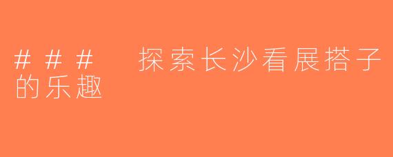 ### 探索长沙看展搭子的乐趣