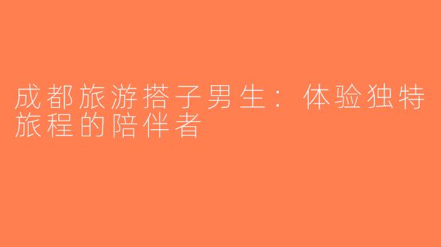 成都旅游搭子男生：体验独特旅程的陪伴者