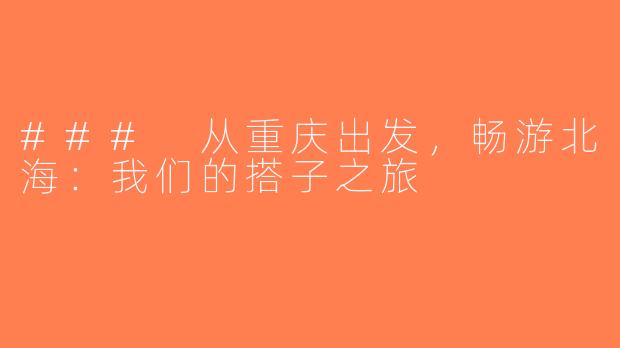 ### 从重庆出发，畅游北海：我们的搭子之旅