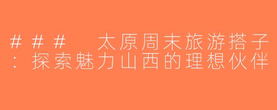 ### 太原周末旅游搭子：探索魅力山西的理想伙伴