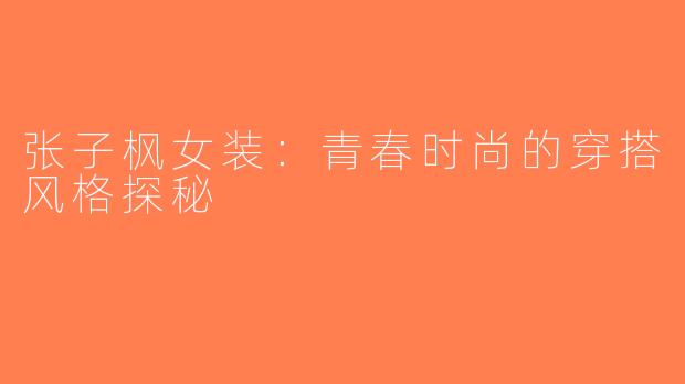 张子枫女装：青春时尚的穿搭风格探秘