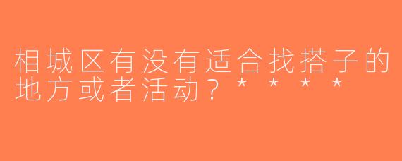 相城区有没有适合找搭子的地方或者活动？****