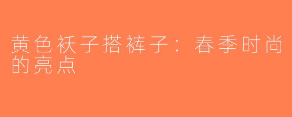 黄色袄子搭裤子：春季时尚的亮点