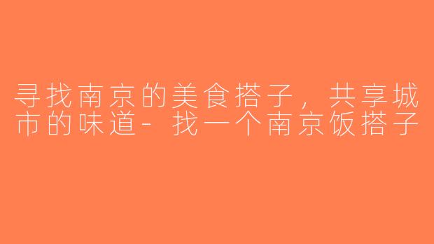 寻找南京的美食搭子，共享城市的味道-找一个南京饭搭子