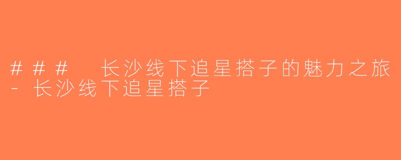 ### 长沙线下追星搭子的魅力之旅-长沙线下追星搭子