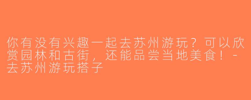 你有没有兴趣一起去苏州游玩？可以欣赏园林和古街，还能品尝当地美食！-去苏州游玩搭子