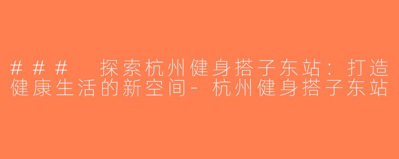 ### 探索杭州健身搭子东站：打造健康生活的新空间-杭州健身搭子东站