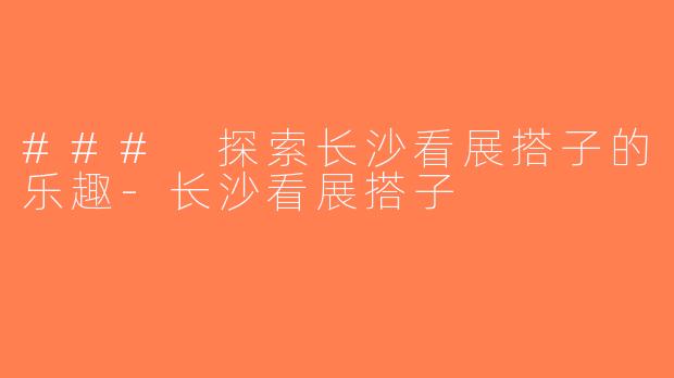 ### 探索长沙看展搭子的乐趣-长沙看展搭子