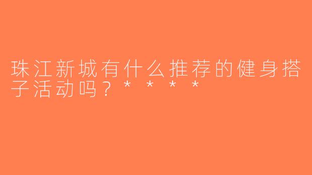 珠江新城有什么推荐的健身搭子活动吗？****