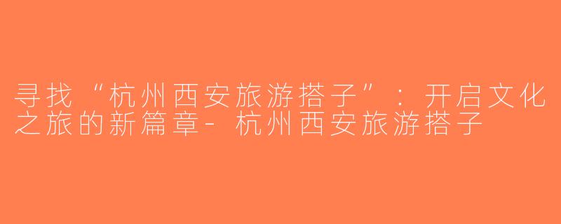 寻找“杭州西安旅游搭子”：开启文化之旅的新篇章-杭州西安旅游搭子